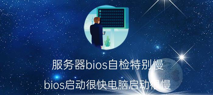 服务器bios自检特别慢 bios启动很快电脑启动很慢？